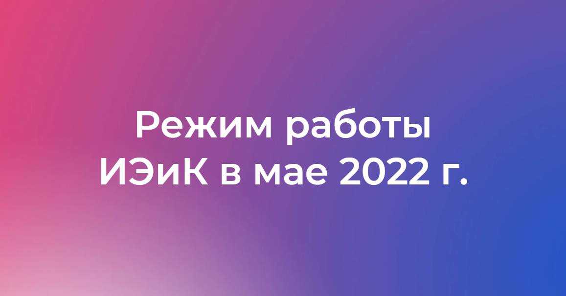 Режим работы ИЭиК в мае 2022 года